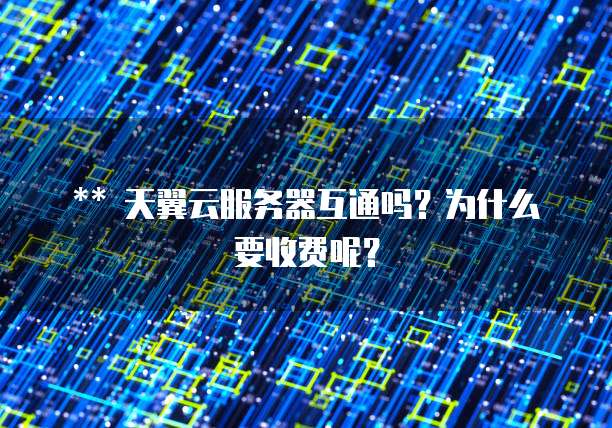 ** 天翼云服务器互通吗?为什么要收费呢?