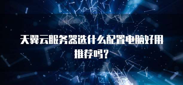 天翼云服务器选什么配置电脑好用推荐吗?