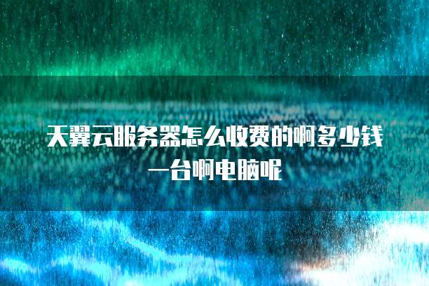 天翼云服务器怎么收费的啊多少钱一台啊电脑呢