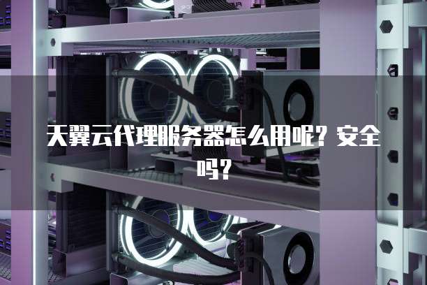 天翼云代理服务器怎么用呢?安全吗?