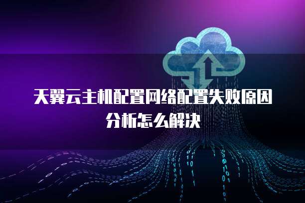 天翼云主机配置网络配置失败原因分析怎么解决