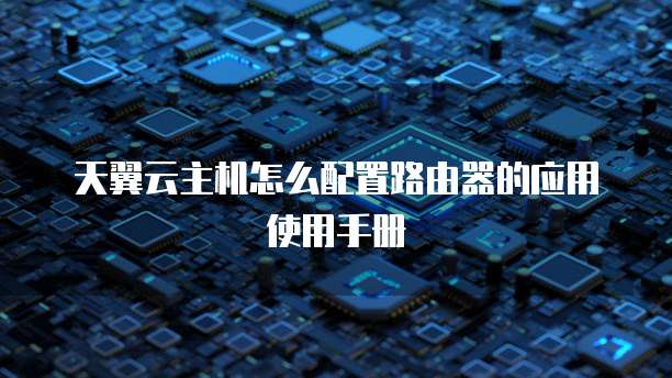 天翼云主机怎么配置路由器的应用使用手册