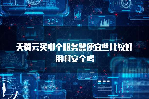 天翼云买哪个服务器便宜些比较好用啊安全吗