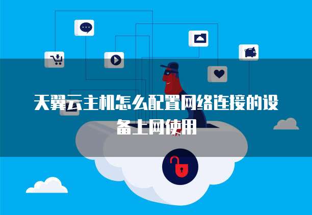 天翼云主机怎么配置网络连接的设备上网使用