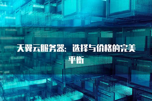 天翼云服务器:选择与价格的完美平衡