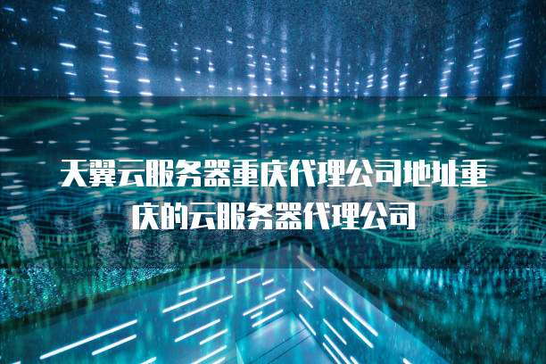天翼云服务器重庆代理公司地址重庆的云服务器代理公司