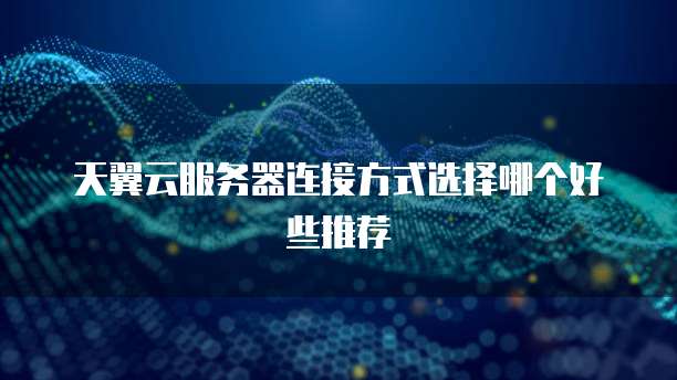 天翼云服务器连接方式选择哪个好些推荐