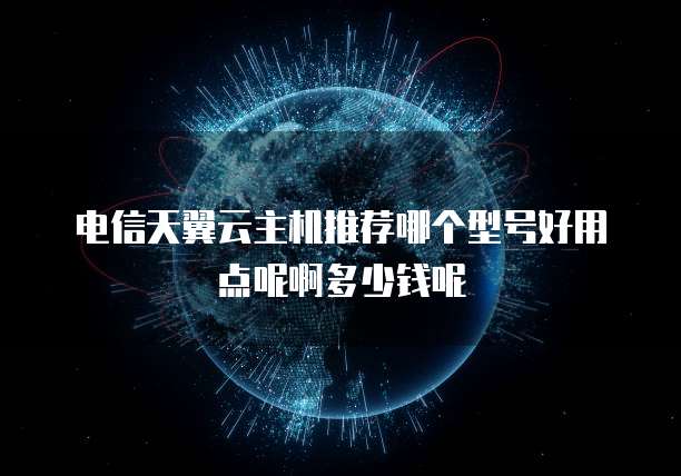 电信天翼云主机推荐哪个型号好用点呢啊多少钱呢