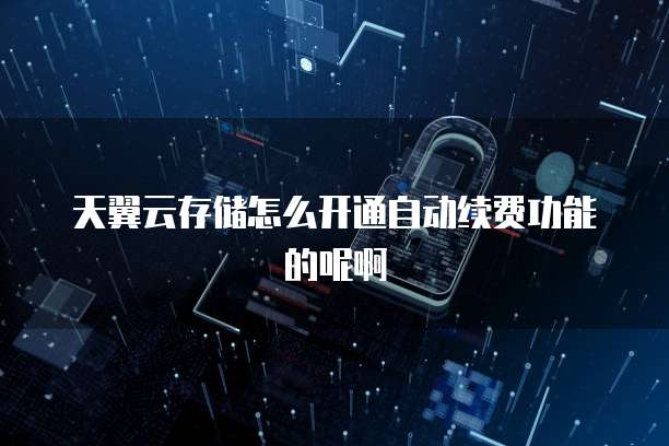 天翼云存储怎么开通自动续费功能的呢啊