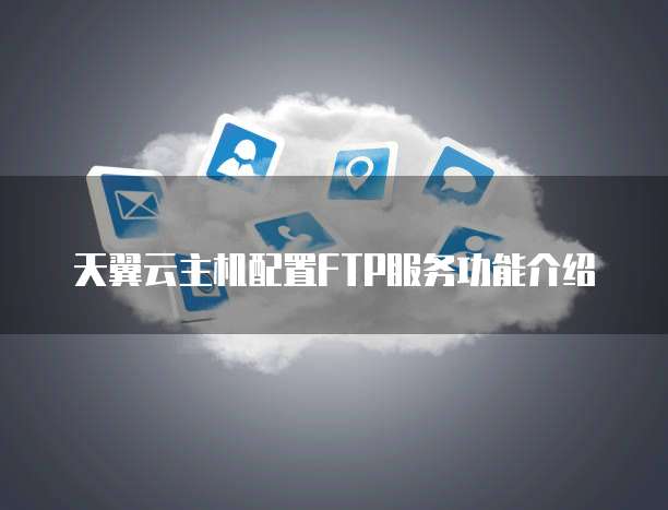 天翼云主机配置FTP服务功能介绍