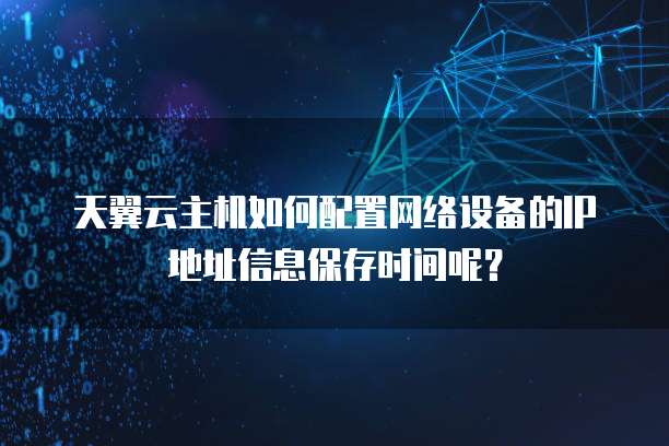 天翼云主机如何配置网络设备的IP地址信息保存时间呢？