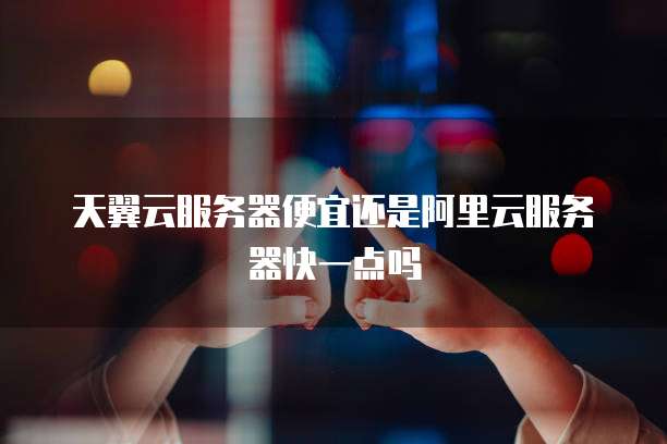 天翼云服务器便宜还是阿里云服务器快一点吗