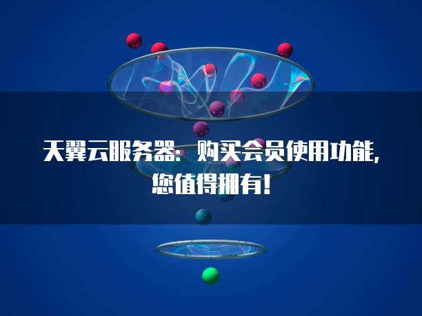 天翼云服务器：购买会员使用功能，您值得拥有！