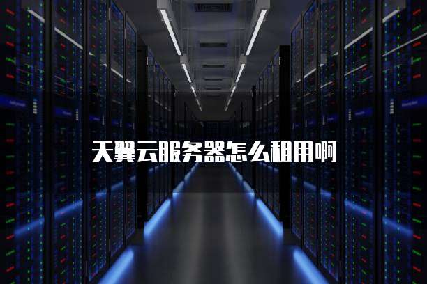 天翼云服务器怎么租用啊