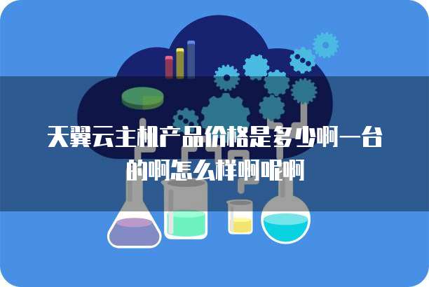 天翼云主机产品价格是多少啊一台的啊怎么样啊呢啊