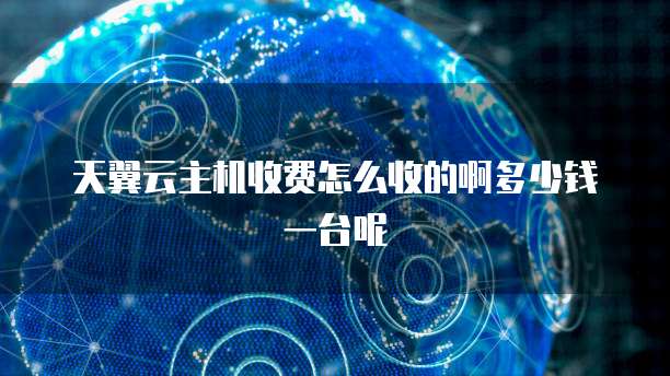 天翼云主机收费怎么收的啊多少钱一台呢