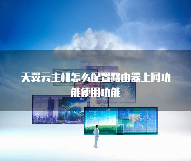 天翼云主机怎么配置路由器上网功能使用功能