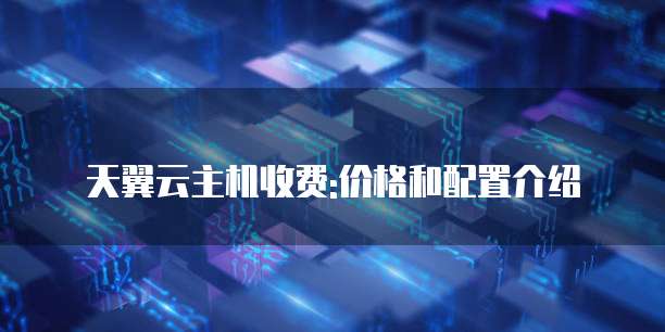 天翼云主机收费:价格和配置介绍