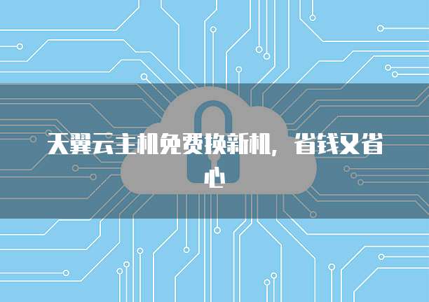 天翼云主机免费换新机，省钱又省心