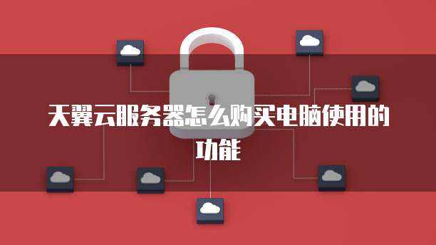 天翼云服务器怎么购买电脑使用的功能