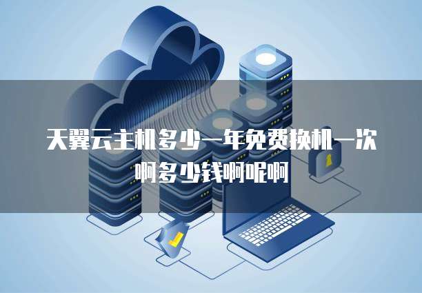 天翼云主机多少一年免费换机一次啊多少钱啊呢啊