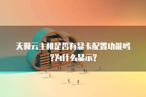 天翼云主机是否有显卡配置功能吗?为什么显示?