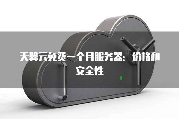 天翼云免费一个月服务器:价格和安全性