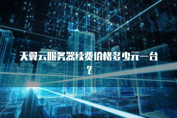 天翼云服务器续费价格多少元一台?
