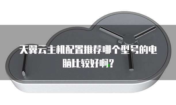 天翼云主机配置推荐哪个型号的电脑比较好啊?