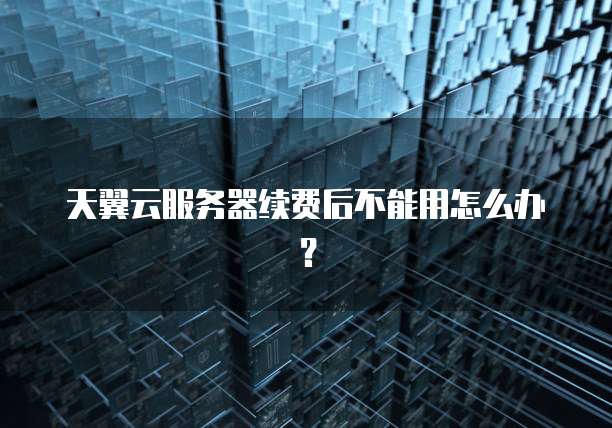 天翼云服务器续费后不能用怎么办?