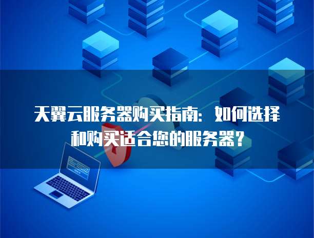 天翼云服务器购买指南：如何选择和购买适合您的服务器？