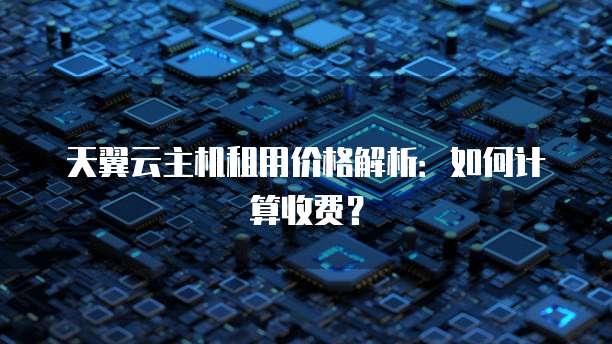 天翼云主机租用价格解析:如何计算收费?