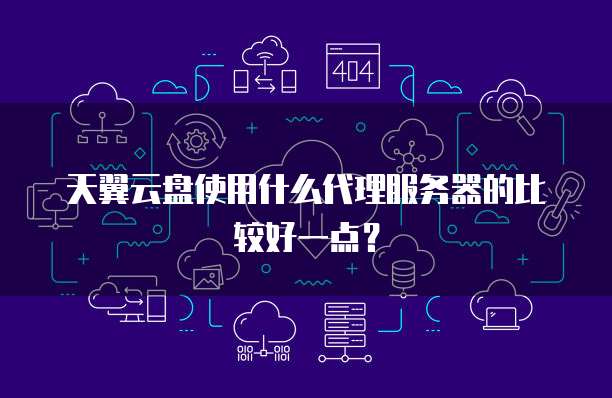 天翼云盘使用什么代理服务器的比较好一点?