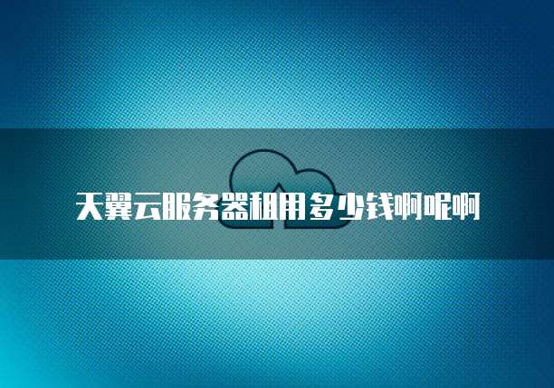 天翼云服务器租用多少钱啊呢啊