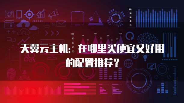天翼云主机:在哪里买便宜又好用的配置推荐?