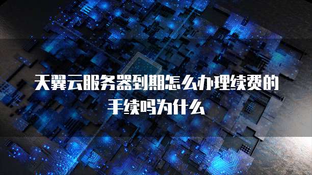 天翼云服务器到期怎么办理续费的手续吗为什么