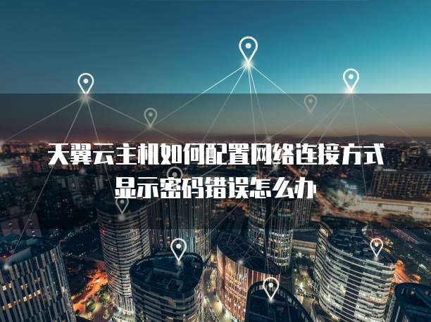 天翼云主机如何配置网络连接方式显示密码错误怎么办
