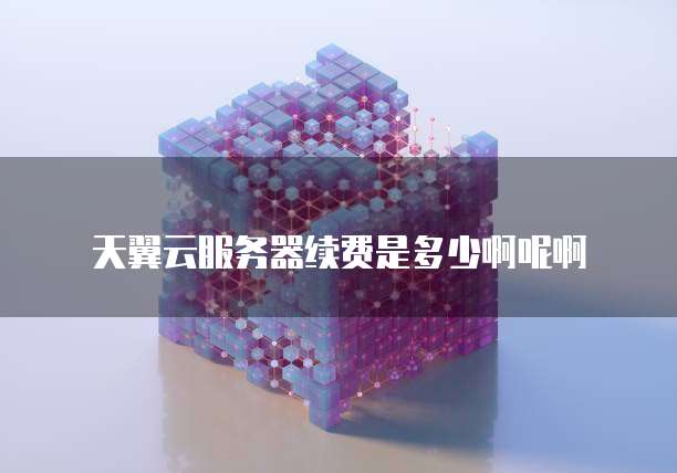 天翼云服务器续费是多少啊呢啊