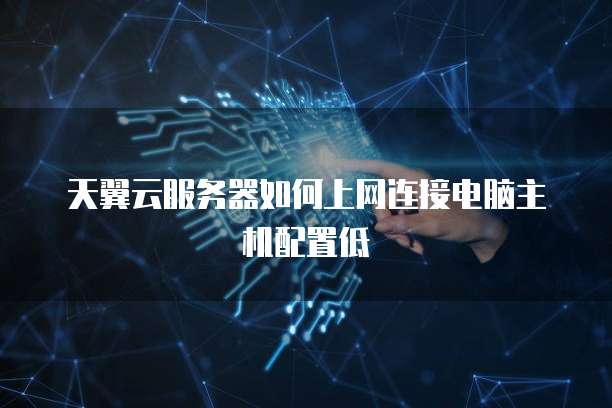 天翼云服务器如何上网连接电脑主机配置低