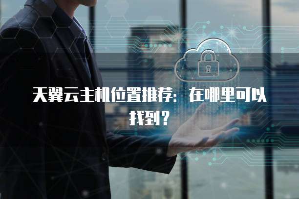 天翼云主机位置推荐:在哪里可以找到?
