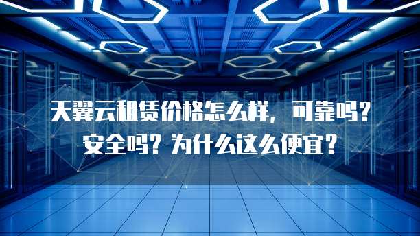 天翼云租赁价格怎么样，可靠吗？安全吗？为什么这么便宜？
