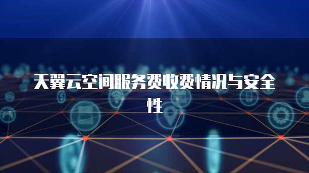 天翼云空间服务费收费情况与安全性