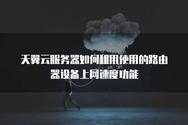天翼云服务器如何租用使用的路由器设备上网速度功能