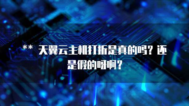 ** 天翼云主机打折是真的吗?还是假的呀啊?