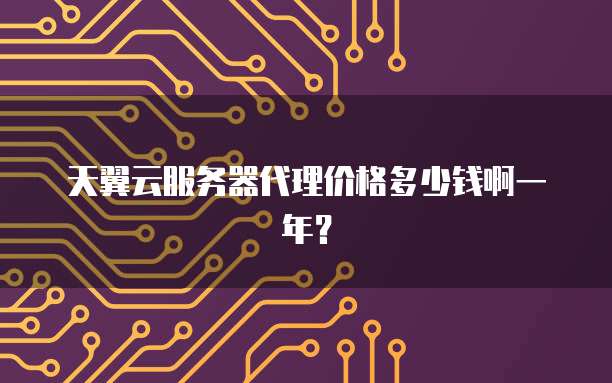 天翼云服务器代理价格多少钱啊一年?