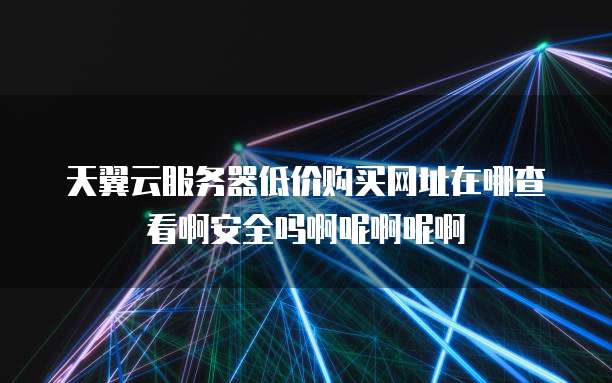 天翼云服务器低价购买网址在哪查看啊安全吗啊呢啊呢啊