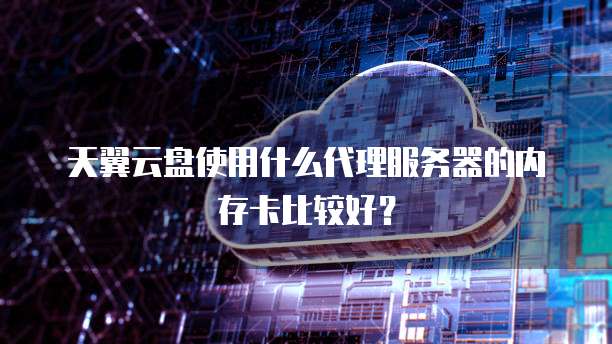 天翼云盘使用什么代理服务器的内存卡比较好?