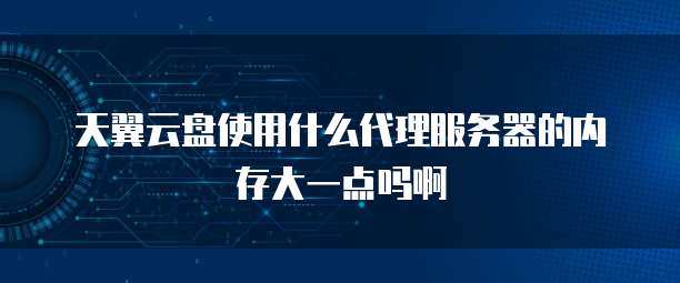 天翼云盘使用什么代理服务器的内存大一点吗啊