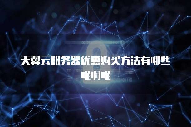 天翼云服务器优惠购买方法有哪些呢啊呢