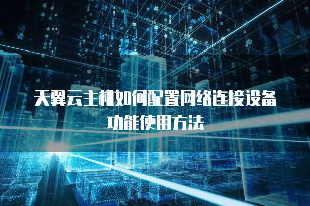 天翼云主机如何配置网络连接设备功能使用方法